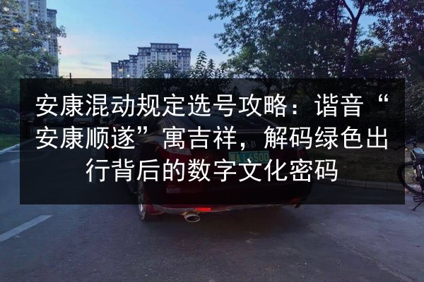 安康混动规定选号攻略：谐音“安康顺遂”寓吉祥，解码绿色出行背后的数字文化密码 第3张