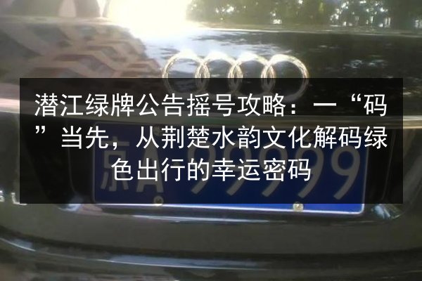 潜江绿牌公告摇号攻略:一“码”当先,从荆楚水韵文化解码绿色出行的幸运密码 第2张 潜江绿牌公告摇号攻略:一“码”当先,从荆楚水韵文化解码绿色出行的幸运密码 第2张