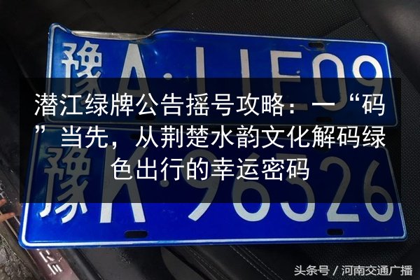 潜江绿牌公告摇号攻略:一“码”当先,从荆楚水韵文化解码绿色出行的幸运密码 第3张 潜江绿牌公告摇号攻略:一“码”当先,从荆楚水韵文化解码绿色出行的幸运密码 第3张
