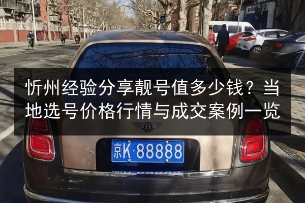 忻州经验分享靓号值多少钱？当地选号价格行情与成交案例一览