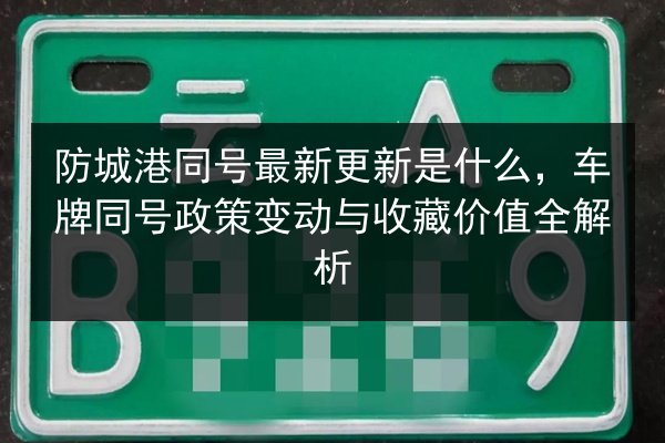 防城港同号最新更新是什么,车牌同号政策变动与收藏价值全解析 第2张 防城港同号最新更新是什么,车牌同号政策变动与收藏价值全解析 第2张