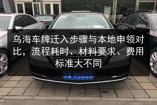 乌海车牌迁入步骤与本地申领对比，流程耗时、材料要求、费用标准大不同