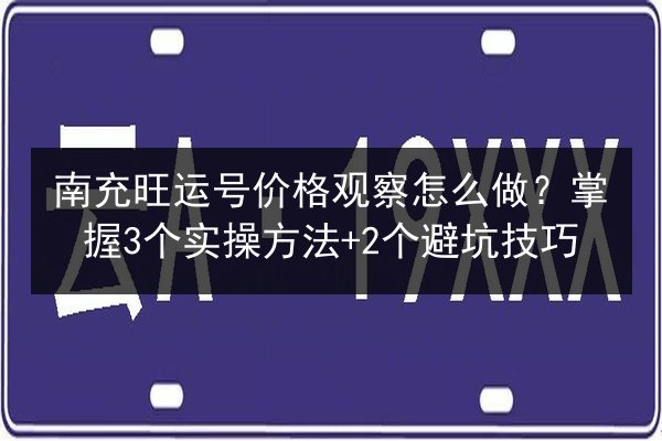南充旺运号价格观察怎么做？掌握3个实操方法+2个避坑技巧