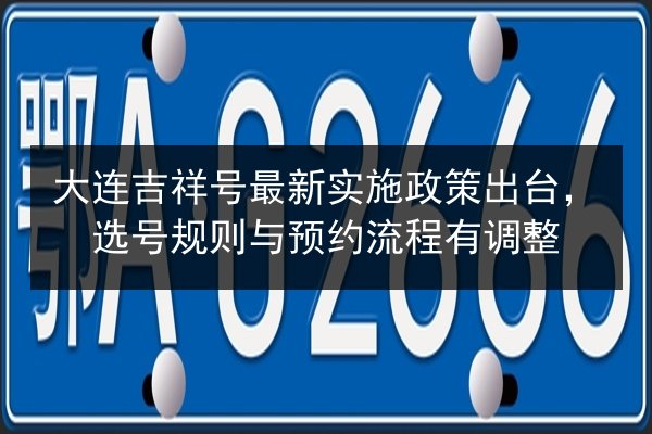 大连吉祥号最新实施政策出台,选号规则与预约流程有调整 第2张 大连吉祥号最新实施政策出台,选号规则与预约流程有调整 第2张