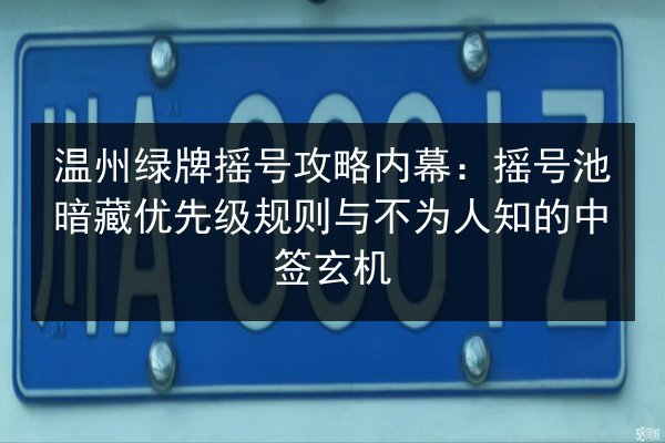温州绿牌摇号攻略内幕:摇号池暗藏优先级规则与不为人知的中签玄机 第2张 温州绿牌摇号攻略内幕:摇号池暗藏优先级规则与不为人知的中签玄机 第2张