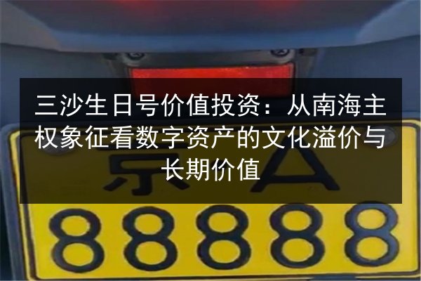 三沙生日号价值投资：从南海主权象征看数字资产的文化溢价与长期价值 第2张