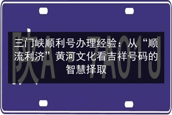 三门峡顺利号办理经验：从“顺流利济”黄河文化看吉祥号码的智慧择取