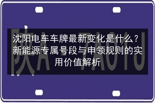 沈阳电车车牌最新变化是什么？新能源专属号段与申领规则的实用价值解析