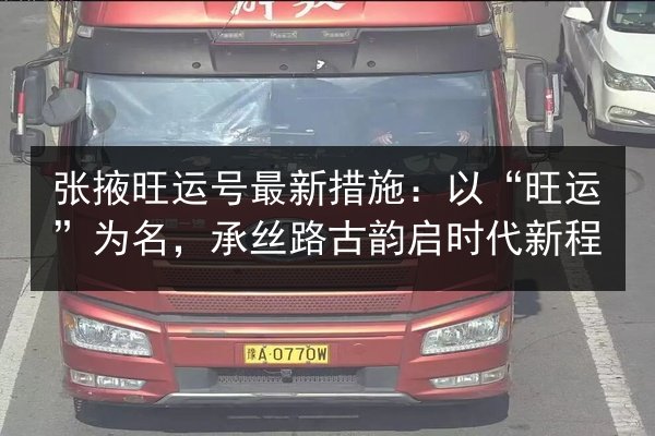 张掖旺运号最新措施：以“旺运”为名，承丝路古韵启时代新程