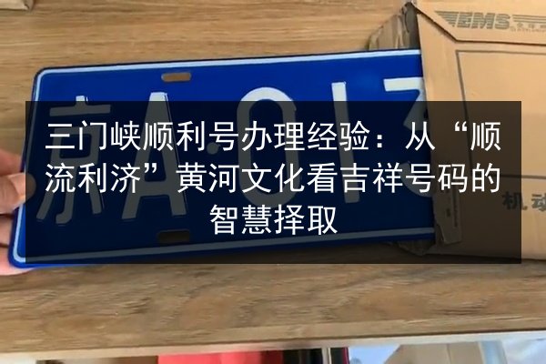 三门峡顺利号办理经验:从“顺流利济”黄河文化看吉祥号码的智慧择取 第2张 三门峡顺利号办理经验:从“顺流利济”黄河文化看吉祥号码的智慧择取 第2张