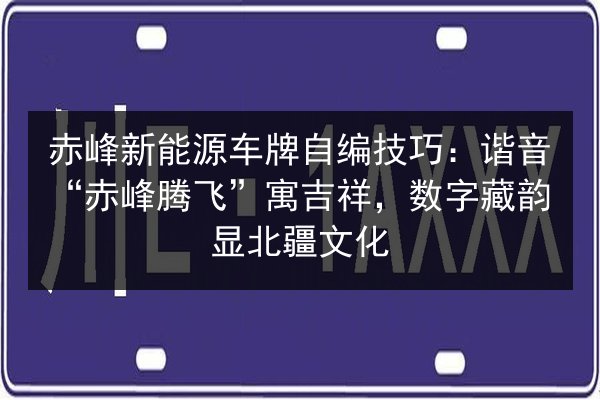 赤峰新能源车牌自编技巧：谐音“赤峰腾飞”寓吉祥，数字藏韵显北疆文化 第2张