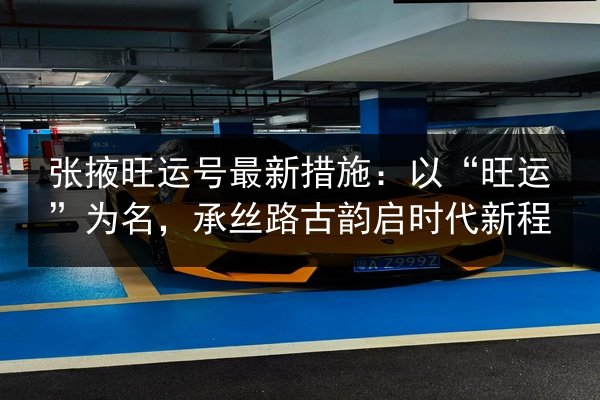 张掖旺运号最新措施:以“旺运”为名,承丝路古韵启时代新程 第2张 张掖旺运号最新措施:以“旺运”为名,承丝路古韵启时代新程 第2张