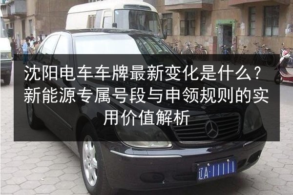 沈阳电车车牌最新变化是什么？新能源专属号段与申领规则的实用价值解析 第3张