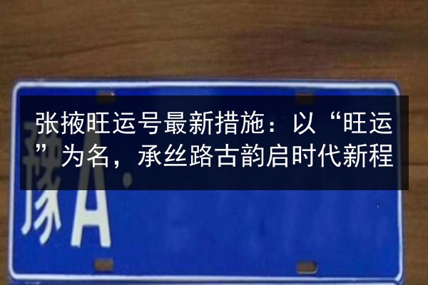 张掖旺运号最新措施:以“旺运”为名,承丝路古韵启时代新程 第3张 张掖旺运号最新措施:以“旺运”为名,承丝路古韵启时代新程 第3张