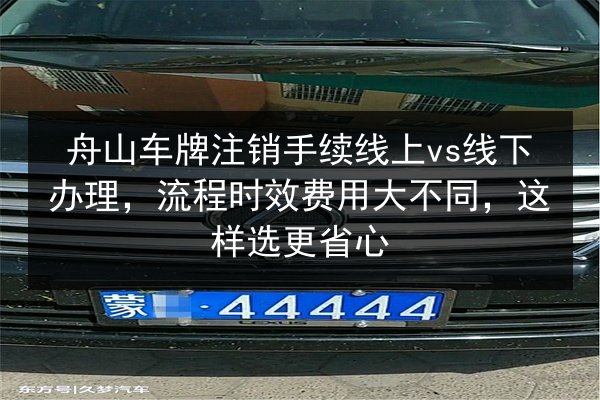 舟山车牌注销手续线上vs线下办理，流程时效费用大不同，这样选更省心