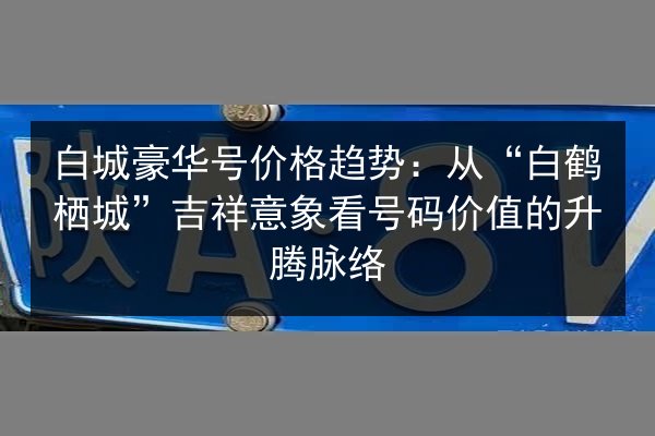 白城豪华号价格趋势:从“白鹤栖城”吉祥意象看号码价值的升腾脉络 第2张 白城豪华号价格趋势:从“白鹤栖城”吉祥意象看号码价值的升腾脉络 第2张