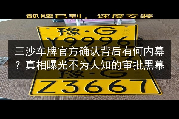 三沙车牌官方确认背后有何内幕?真相曝光不为人知的审批黑幕 第2张 三沙车牌官方确认背后有何内幕?真相曝光不为人知的审批黑幕 第2张