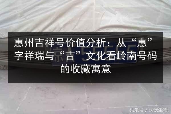 惠州吉祥号价值分析：从“惠”字祥瑞与“吉”文化看岭南号码的收藏寓意