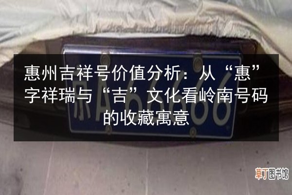 惠州吉祥号价值分析:从“惠”字祥瑞与“吉”文化看岭南号码的收藏寓意 第2张 惠州吉祥号价值分析:从“惠”字祥瑞与“吉”文化看岭南号码的收藏寓意 第2张