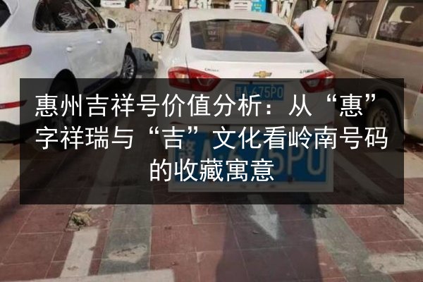 惠州吉祥号价值分析:从“惠”字祥瑞与“吉”文化看岭南号码的收藏寓意 第3张 惠州吉祥号价值分析:从“惠”字祥瑞与“吉”文化看岭南号码的收藏寓意 第3张