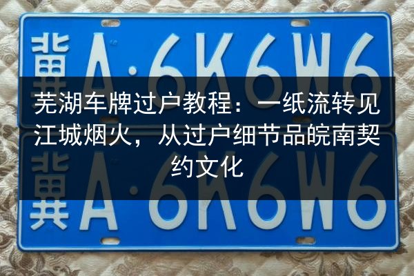 芜湖车牌过户教程：一纸流转见江城烟火，从过户细节品皖南契约文化