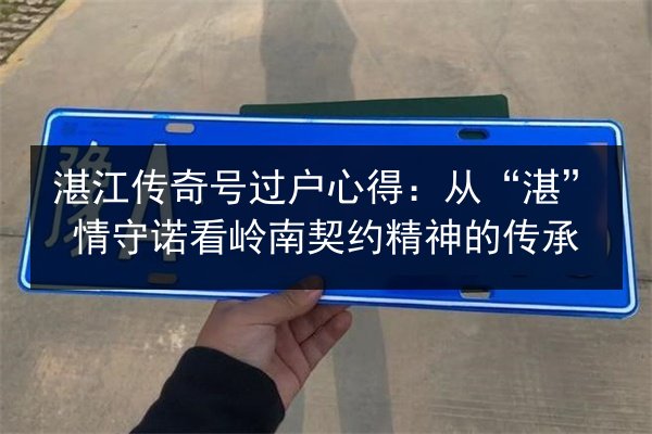 湛江传奇号过户心得:从“湛”情守诺看岭南契约精神的传承 第2张 湛江传奇号过户心得:从“湛”情守诺看岭南契约精神的传承 第2张
