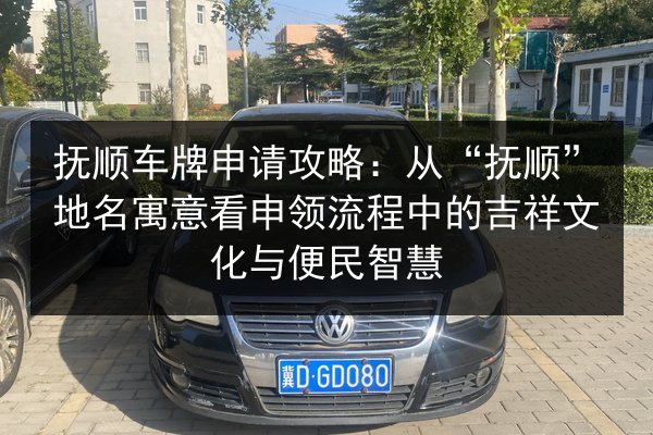 抚顺车牌申请攻略：从“抚顺”地名寓意看申领流程中的吉祥文化与便民智慧