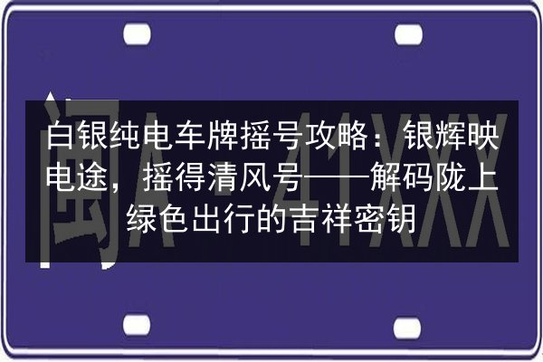 白银纯电车牌摇号攻略：银辉映电途，摇得清风号——解码陇上绿色出行的吉祥密钥