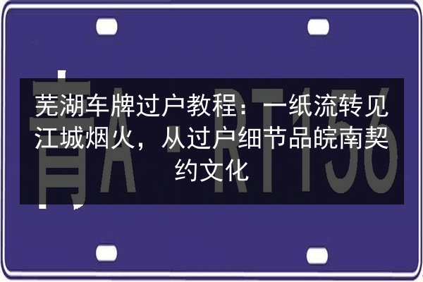 芜湖车牌过户教程:一纸流转见江城烟火,从过户细节品皖南契约文化 第2张 芜湖车牌过户教程:一纸流转见江城烟火,从过户细节品皖南契约文化 第2张