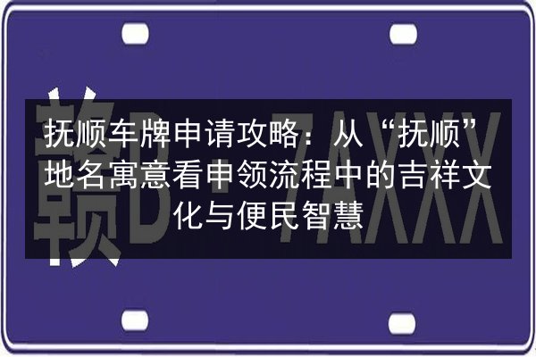 抚顺车牌申请攻略:从“抚顺”地名寓意看申领流程中的吉祥文化与便民智慧 第2张 抚顺车牌申请攻略:从“抚顺”地名寓意看申领流程中的吉祥文化与便民智慧 第2张