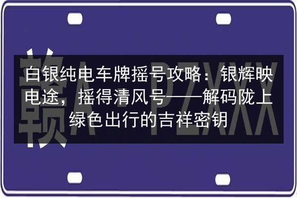 白银纯电车牌摇号攻略：银辉映电途，摇得清风号——解码陇上绿色出行的吉祥密钥 第2张