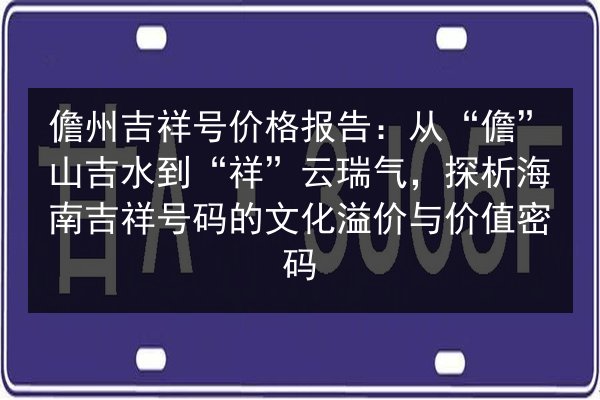 儋州吉祥号价格报告：从“儋”山吉水到“祥”云瑞气，探析海南吉祥号码的文化溢价与价值密码