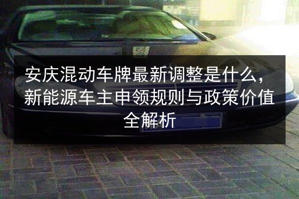 安庆混动车牌最新调整是什么，新能源车主申领规则与政策价值全解析