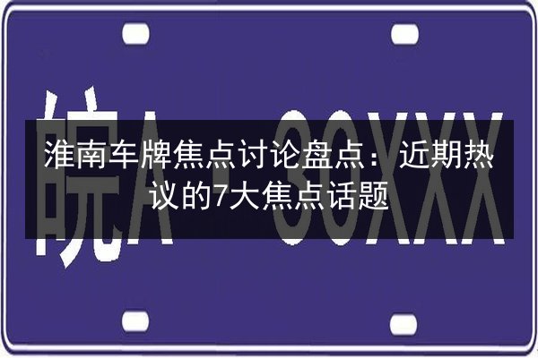 淮南车牌焦点讨论盘点：近期热议的7大焦点话题