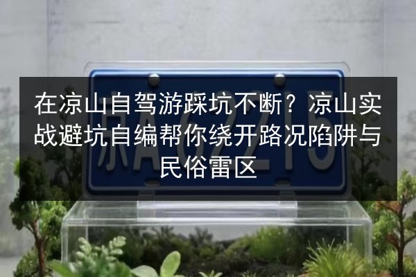 在凉山自驾游踩坑不断？凉山实战避坑自编帮你绕开路况陷阱与民俗雷区