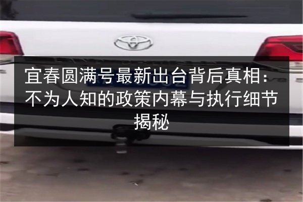 宜春圆满号最新出台背后真相：不为人知的政策内幕与执行细节揭秘