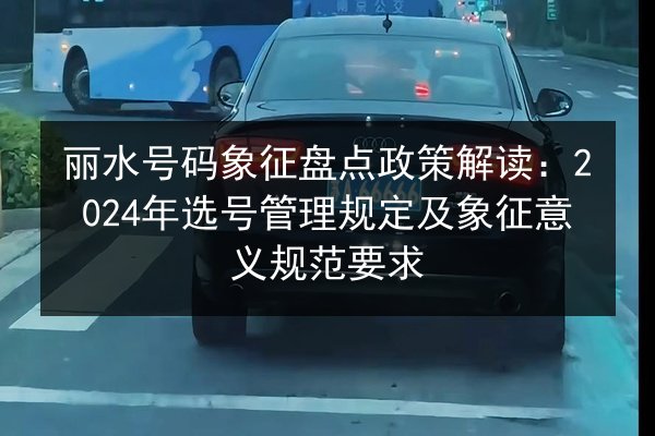 丽水号码象征盘点政策解读：2024年选号管理规定及象征意义规范要求
