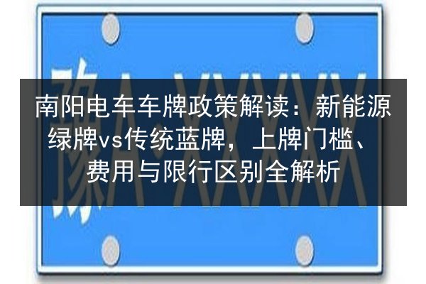 南阳电车车牌政策解读:新能源绿牌vs传统蓝牌,上牌门槛、费用与限行区别全解析 第3张 南阳电车车牌政策解读:新能源绿牌vs传统蓝牌,上牌门槛、费用与限行区别全解析 第3张