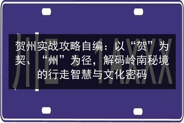 贺州实战攻略自编：以“贺”为契、“州”为径，解码岭南秘境的行走智慧与文化密码 第3张