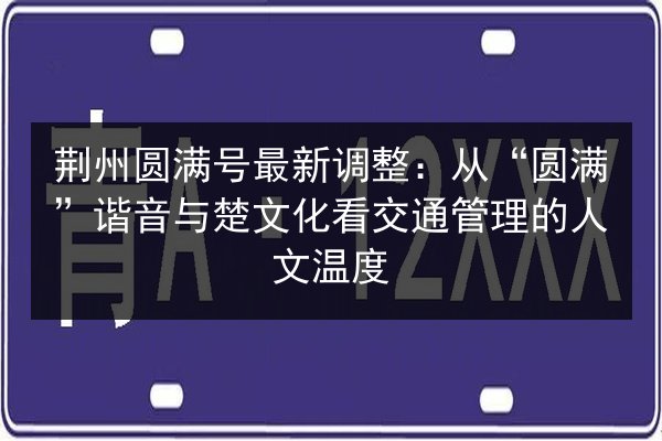 荆州圆满号最新调整:从“圆满”谐音与楚文化看交通管理的人文温度 第2张 荆州圆满号最新调整:从“圆满”谐音与楚文化看交通管理的人文温度 第2张