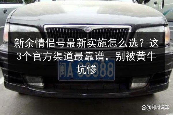 新余情侣号最新实施怎么选？这3个官方渠道最靠谱，别被黄牛坑惨