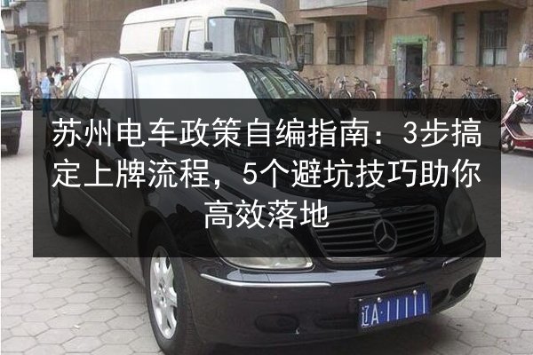 苏州电车政策自编指南：3步搞定上牌流程，5个避坑技巧助你高效落地