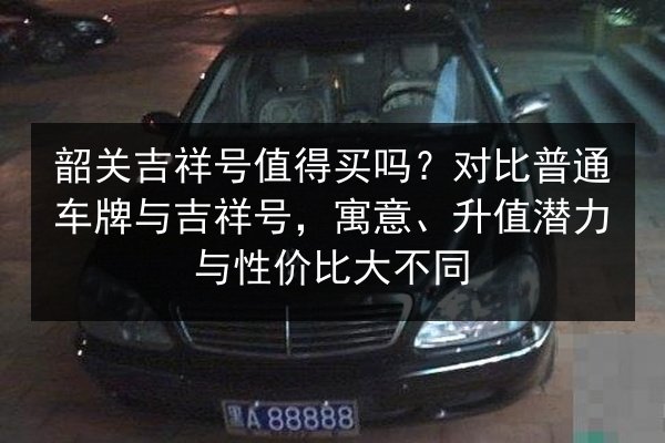 韶关吉祥号值得买吗？对比普通车牌与吉祥号，寓意、升值潜力与性价比大不同 第3张