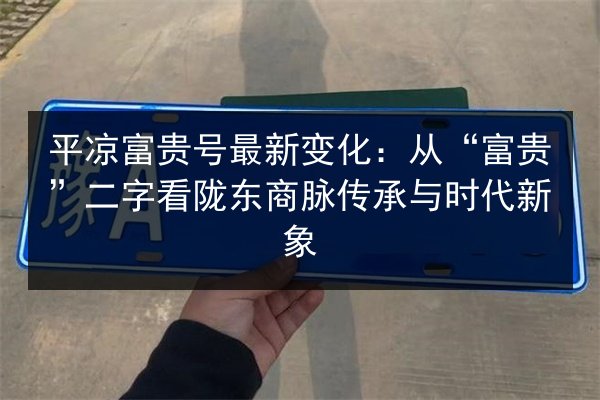 平凉富贵号最新变化：从“富贵”二字看陇东商脉传承与时代新象