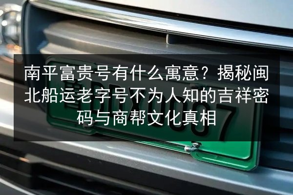 南平富贵号有什么寓意?揭秘闽北船运老字号不为人知的吉祥密码与商帮文化真相 第3张 南平富贵号有什么寓意?揭秘闽北船运老字号不为人知的吉祥密码与商帮文化真相 第3张