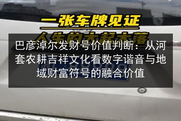 巴彦淖尔发财号价值判断:从河套农耕吉祥文化看数字谐音与地域财富符号的融合价值 第2张 巴彦淖尔发财号价值判断:从河套农耕吉祥文化看数字谐音与地域财富符号的融合价值 第2张