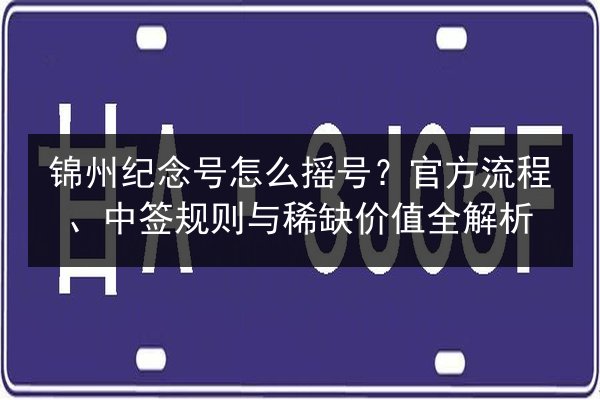 锦州纪念号怎么摇号？官方流程、中签规则与稀缺价值全解析
