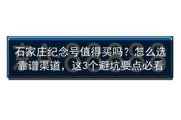 石家庄纪念号值得买吗?怎么选靠谱渠道,这3个避坑要点必看 第2张 石家庄纪念号值得买吗?怎么选靠谱渠道,这3个避坑要点必看 第2张