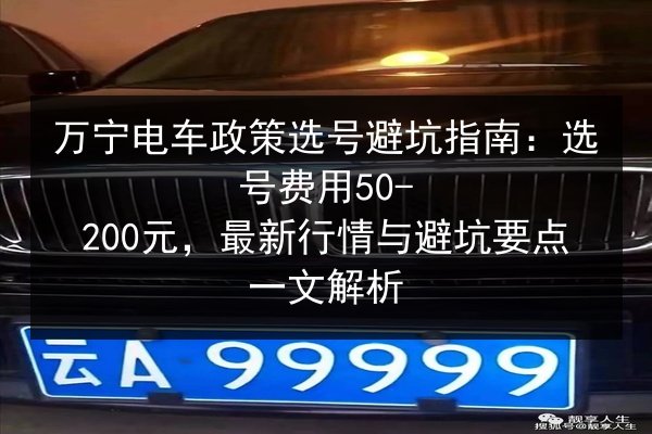 万宁电车政策选号避坑指南:选号费用50-200元,最新行情与避坑要点一文解析 第2张 万宁电车政策选号避坑指南:选号费用50-200元,最新行情与避坑要点一文解析 第2张