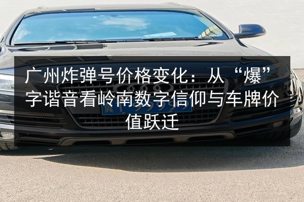 广州炸弹号价格变化：从“爆”字谐音看岭南数字信仰与车牌价值跃迁